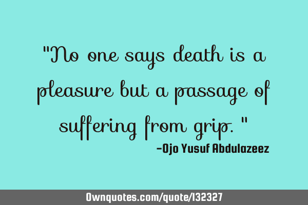 "No one says death is a pleasure but a passage of suffering from grip."