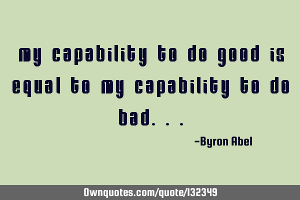 My capability to do good is equal to my capability to do