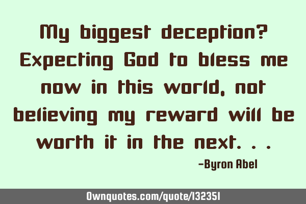 My biggest deception? Expecting God to bless me now in this world, not believing my reward will be