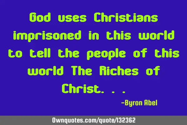 God uses Christians imprisoned in this world to tell the people of this world The Riches of C