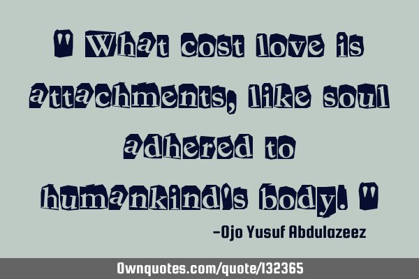 " What cost love is attachments, like soul adhered to humankind
