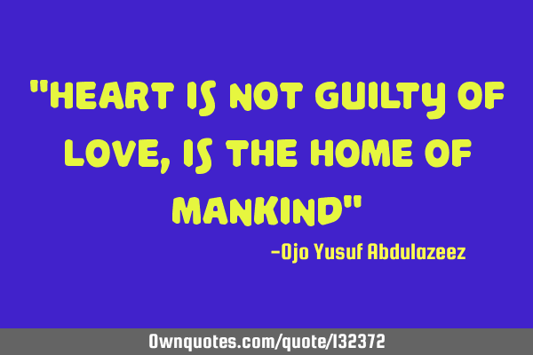"Heart is not guilty of love, is the home of mankind"
