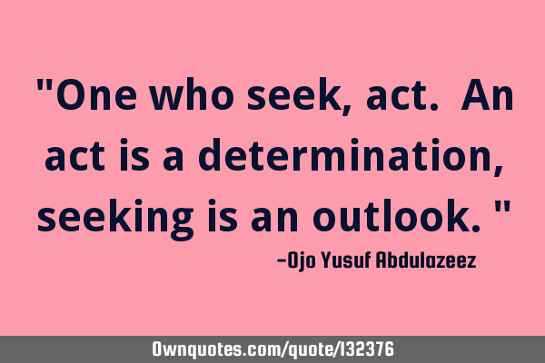 "One who seek, act. An act is a determination, seeking is an outlook."