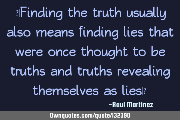 “Finding the truth usually also means finding lies that were once thought to be truths and truths