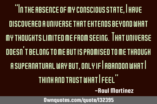“In the absence of my conscious state, I have discovered a universe that extends beyond what my
