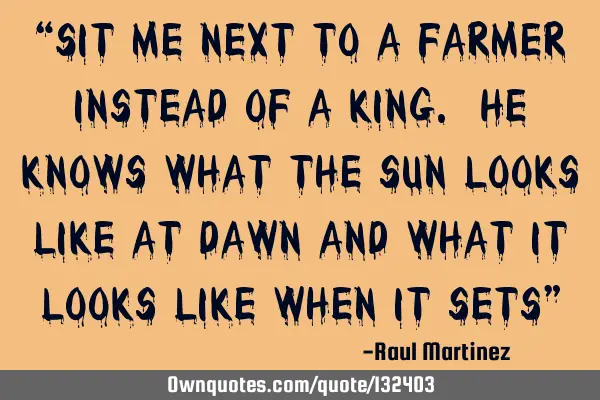 “Sit me next to a farmer instead of a king. He knows what the sun looks like at dawn and what it