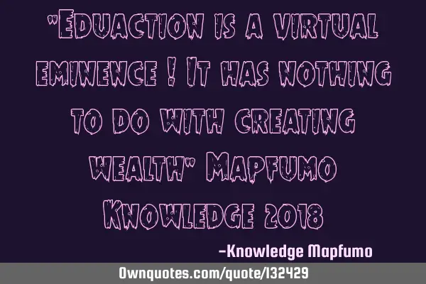 “Eduaction is a virtual eminence ! It has nothing to do with creating wealth” Mapfumo Knowledge