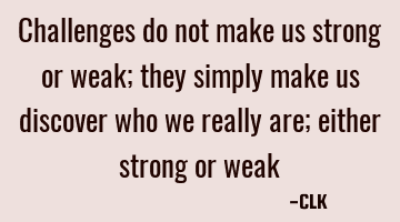 Challenges do not make us strong or weak; they simply make us discover who we really are; either