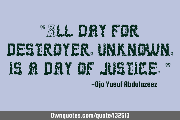 "All day for destroyer, unknown, is a day of justice."
