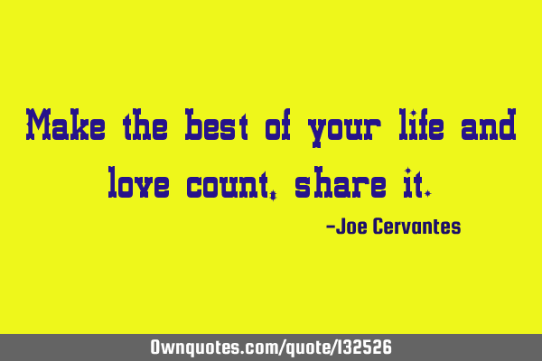 Make the best of your life and love count, share