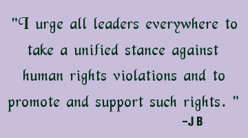 I urge all leaders everywhere to take a unified stance against human rights violations and to