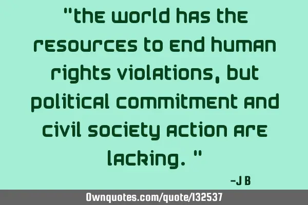 The world has the resources to end human rights violations, but political commitment and civil