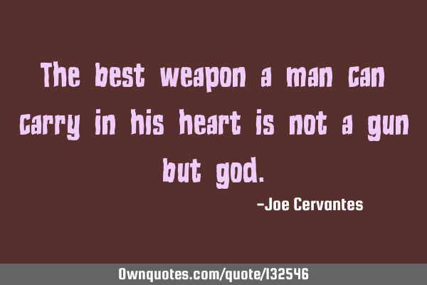The best weapon a man can carry in his heart is not a gun but