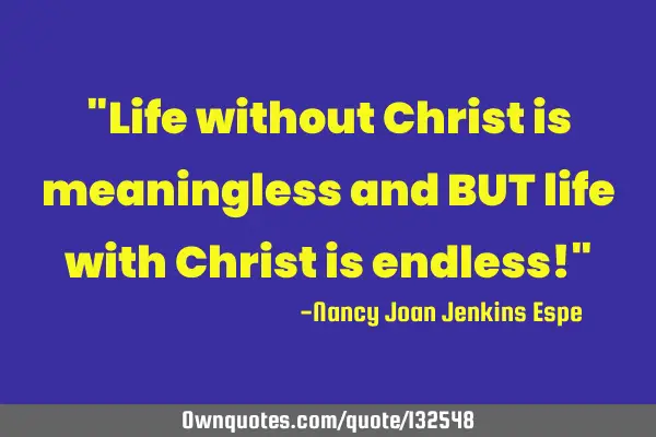 "Life without Christ is meaningless and BUT life with Christ is endless!"