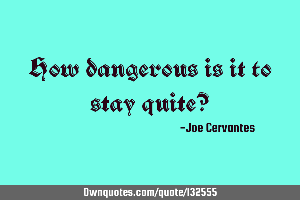 How dangerous is it to stay quite?: OwnQuotes.com