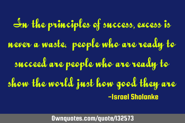 In the principles of success, excess is never a waste. people who are ready to succeed are people