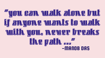 “you can walk alone but if anyone wants to walk with you , never breaks the path …”