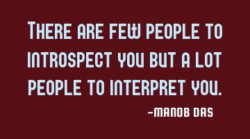 There are few people to introspect you but a lot people to interpret you.