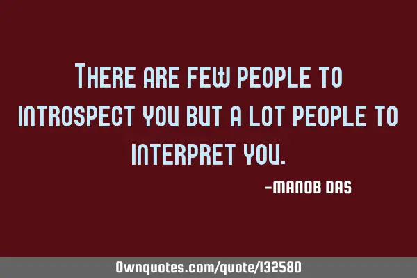 There are few people to introspect you but a lot people to interpret