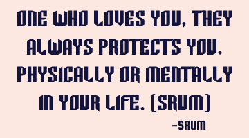 One who loves you,they always protects you.Physically or mentally in your life.(SRUM)