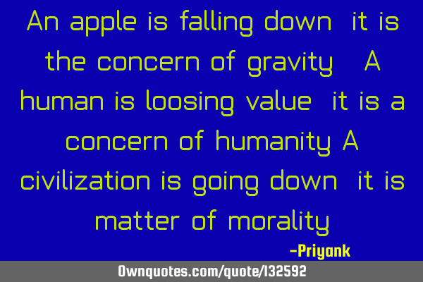 An apple is falling down, it is the concern of gravity. A human is loosing value, it is a concern