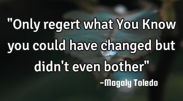 "Only regert what You Know you could have changed but didn