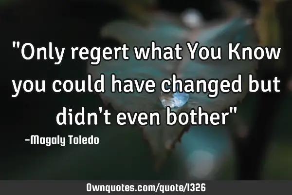"Only regert what You Know you could have changed but didn