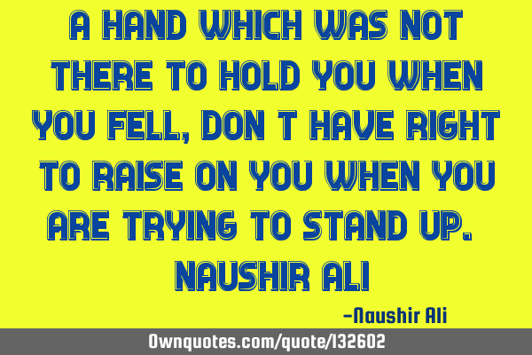 A HAND WHICH WAS NOT THERE TO HOLD YOU WHEN YOU FELL, DON’T HAVE RIGHT TO RAISE ON YOU WHEN YOU AR