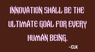 Innovation shall be the ultimate goal for every human