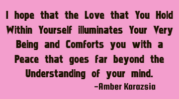 I hope that the Love that You Hold Within Yourself illuminates Your Very Being and Comforts you