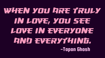 When you are truly in love, you see love in everyone and everything.