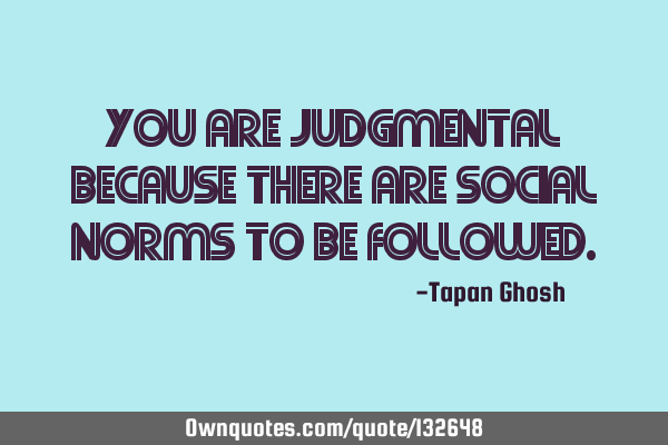You are judgmental because there are social norms to be