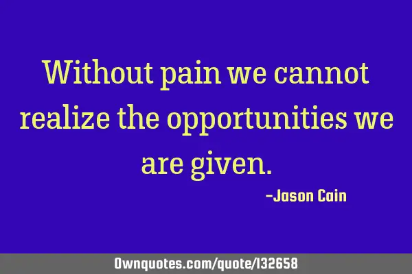 Without pain we cannot realize the opportunities we are