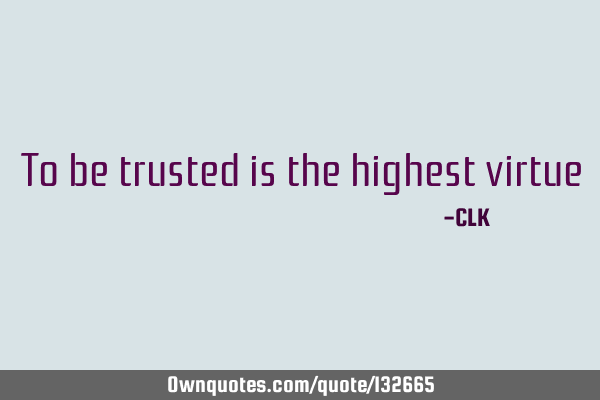 To be trusted is the highest