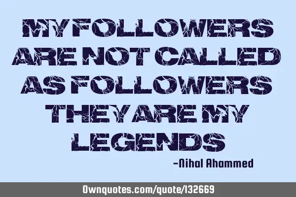 My Followers Are Not Called As Followers,They Are My LEGENDS
