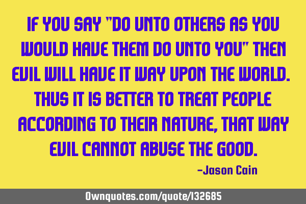 If you say “do unto others as you would have them do unto you” Then evil will have it way upon