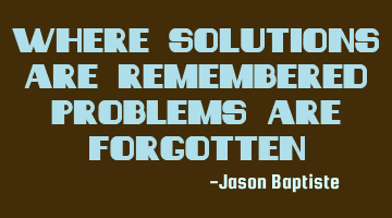 Where solutions are remembered problems are forgotten