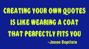Creating your own quotes is like wearing a coat that perfectly fits you