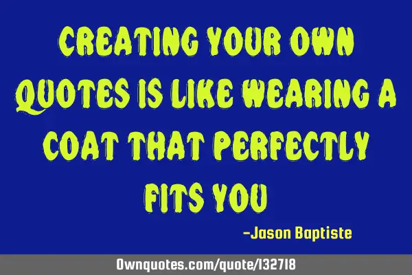 Creating your own quotes is like wearing a coat that perfectly fits