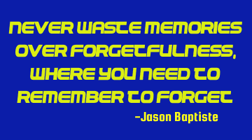 Never waste memories over forgetfulness, where you need to remember to forget