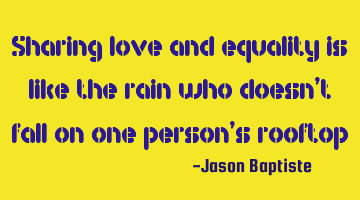 Sharing love and equality is like the rain who doesn