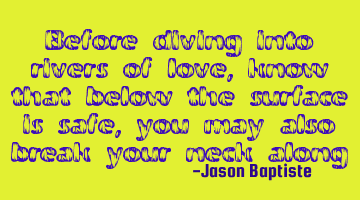 Before diving into rivers of love, know that below the surface is safe, you may also break your