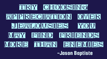 Try choosing appreciation over jealousies, you may find friends more than enemies