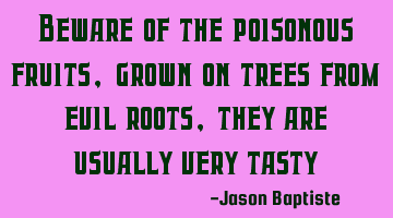 Beware of the poisonous fruits, grown on trees from evil roots, they are usually very tasty