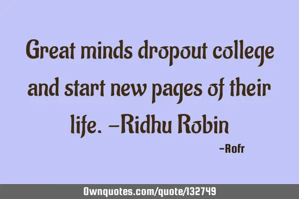 Great minds dropout college and start new pages of their life. -Ridhu R