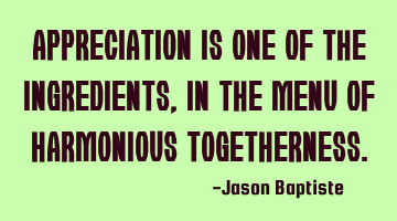 Appreciation is one of the ingredients, in the menu of harmonious togetherness.
