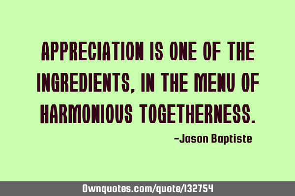 Appreciation is one of the ingredients, in the menu of harmonious