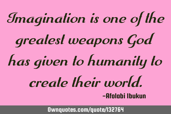 Imagination is one of the greatest weapons God has given to humanity to create their
