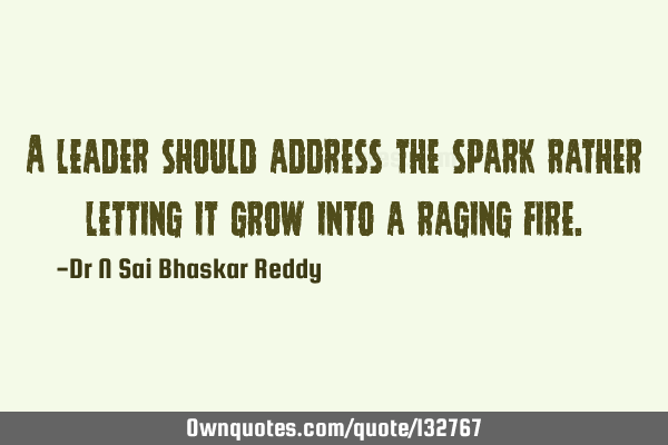 A leader should address the spark rather letting it grow into a raging