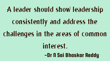 A leader should show leadership consistently and address the challenges in the areas of common
